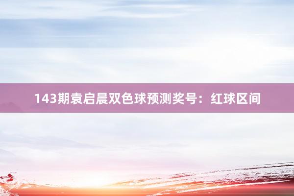 143期袁启晨双色球预测奖号：红球区间